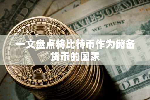 一文盘点将比特币作为储备货币的国家