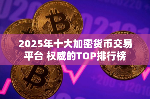 2025年十大加密货币交易平台 权威的TOP排行榜