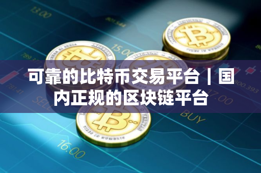 可靠的比特币交易平台｜国内正规的区块链平台