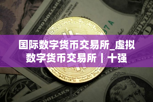 国际数字货币交易所_虚拟数字货币交易所｜十强
