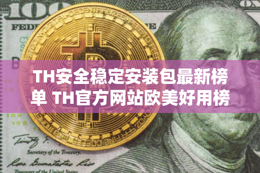 TH安全稳定安装包最新榜单 TH官方网站欧美好用榜单一览