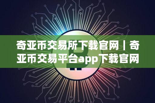 奇亚币交易所下载官网｜奇亚币交易平台app下载官网