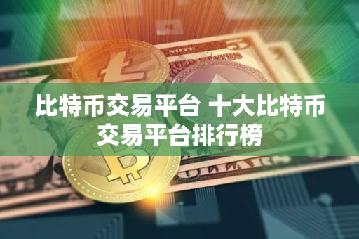 比特币交易平台 十大比特币交易平台排行榜