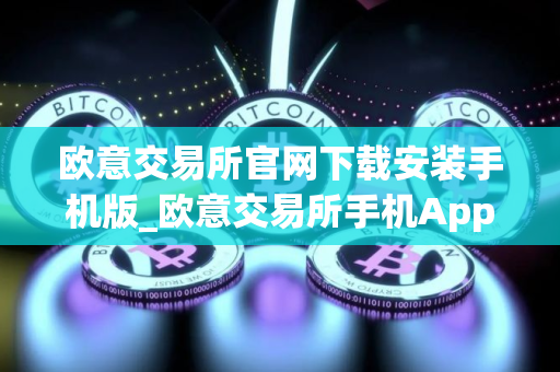 欧意交易所官网下载安装手机版_欧意交易所手机App下载安装指南