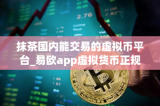 抹茶国内能交易的虚拟币平台_易欧app虚拟货币正规交易平台appV8.3.31