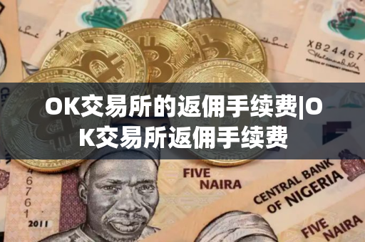 OK交易所的返佣手续费|OK交易所返佣手续费