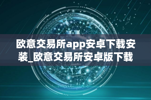 欧意交易所app安卓下载安装_欧意交易所安卓版下载安装