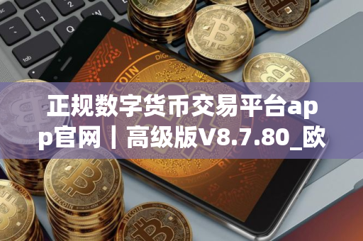 正规数字货币交易平台app官网｜高级版V8.7.80_欧意