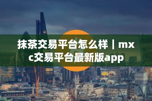 抹茶交易平台怎么样｜mxc交易平台最新版app