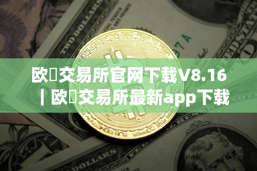 欧昜交易所官网下载V8.16|欧昜交易所最新app下载 欧昜交易所官网下载V8.16|欧昜交易所最新app下载