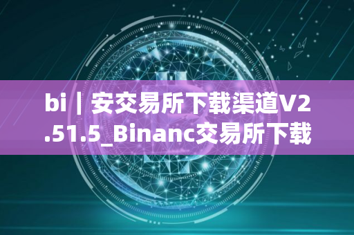 bi｜安交易所下载渠道V2.51.5_Binanc交易所下载