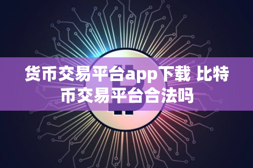 货币交易平台app下载 比特币交易平台合法吗