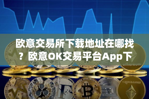 欧意交易所下载地址在哪找？欧意OK交易平台App下载教程