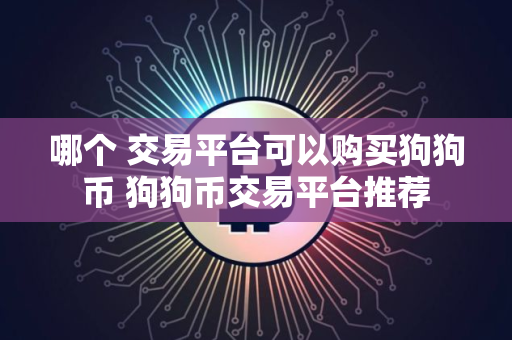 哪个 交易平台可以购买狗狗币 狗狗币交易平台推荐