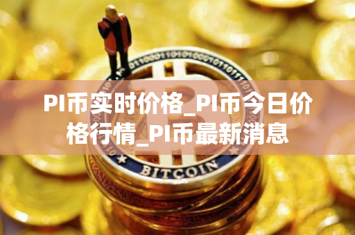 PI币实时价格_PI币今日价格行情_PI币最新消息