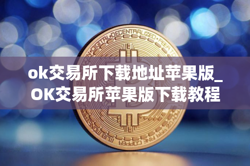 ok交易所下载地址苹果版_OK交易所苹果版下载教程