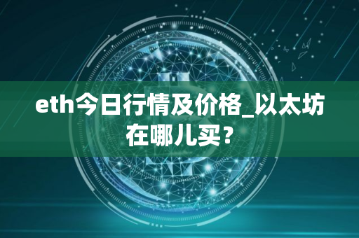 eth今日行情及价格_以太坊在哪儿买? eth今日行情及价格_以太坊在哪儿买?