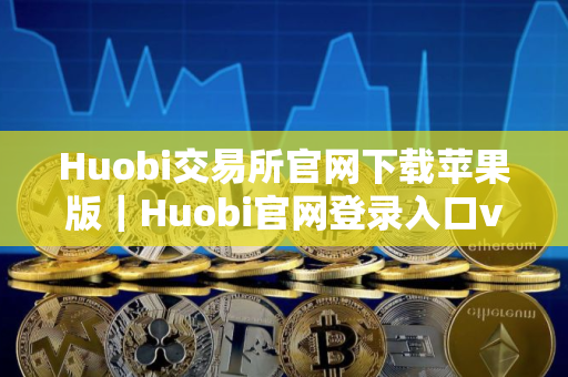 Huobi交易所官网下载苹果版｜Huobi官网登录入口v10.5.57