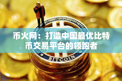 币火网：打造中国最优比特币交易平台的领跑者