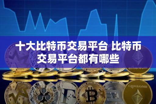 十大比特币交易平台 比特币交易平台都有哪些