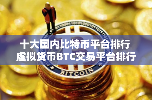 十大国内比特币平台排行 虚拟货币BTC交易平台排行榜
