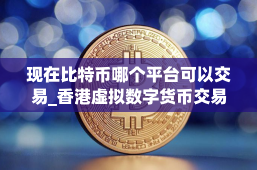 现在比特币哪个平台可以交易_香港虚拟数字货币交易所