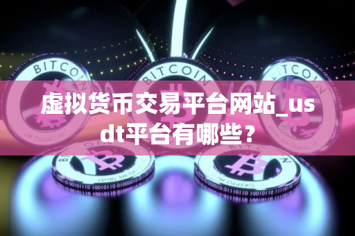 虚拟货币交易平台网站_usdt平台有哪些？