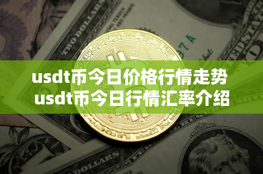 usdt币今日价格行情走势 usdt币今日行情汇率介绍