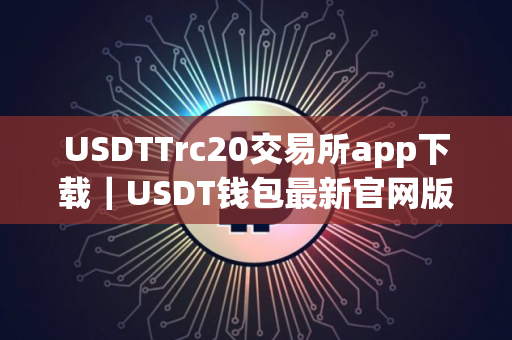 USDTTrc20交易所app下载｜USDT钱包最新官网版
