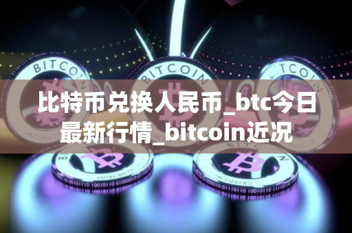 比特币兑换人民币_btc今日最新行情_bitcoin近况