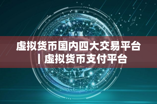 虚拟货币国内四大交易平台｜虚拟货币支付平台