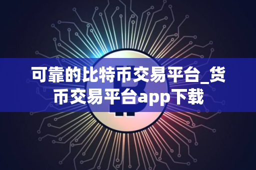 可靠的比特币交易平台_货币交易平台app下载