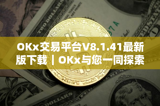OKx交易平台V8.1.41最新版下载｜OKx与您一同探索数字货币