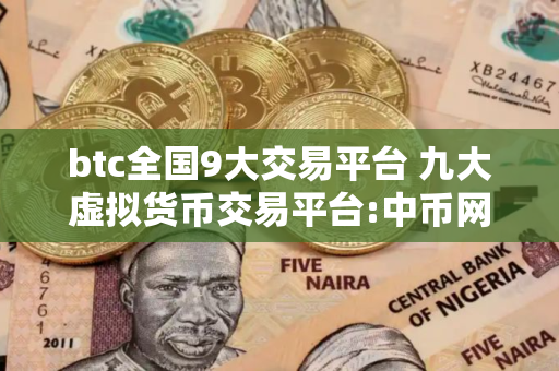 btc全国9大交易平台 九大虚拟货币交易平台:中币网安全可靠