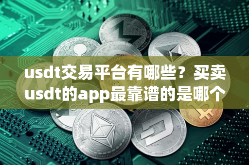 usdt交易平台有哪些？买卖usdt的app最靠谱的是哪个？