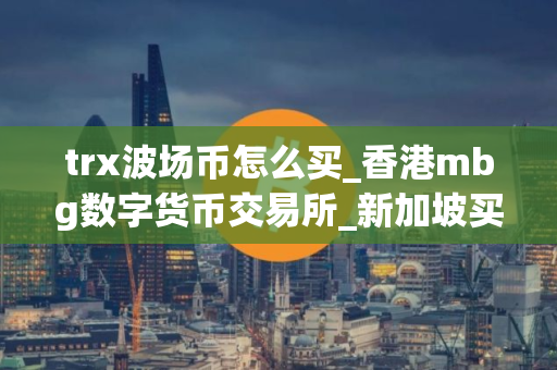 trx波场币怎么买_香港mbg数字货币交易所_新加坡买币用什么软件
