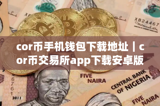 cor币手机钱包下载地址｜cor币交易所app下载安卓版下载