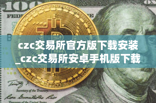 czc交易所官方版下载安装_czc交易所安卓手机版下载正版