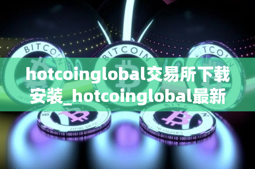 hotcoinglobal交易所下载安装_hotcoinglobal最新官方下载客户端