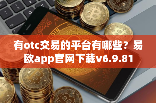 有otc交易的平台有哪些？易欧app官网下载v6.9.81