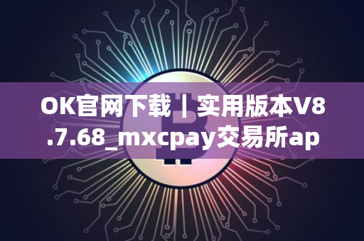 OK官网下载｜实用版本V8.7.68_mxcpay交易所app下载