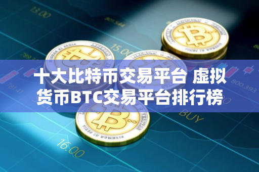 十大比特币交易平台 虚拟货币BTC交易平台排行榜