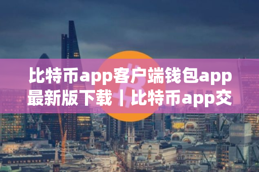 比特币app客户端钱包app最新版下载｜比特币app交易所app下载官方