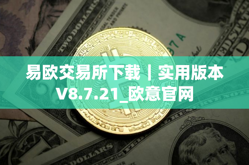易欧交易所下载｜实用版本V8.7.21_欧意官网