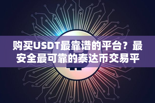 购买USDT最靠谱的平台？最安全最可靠的泰达币交易平台