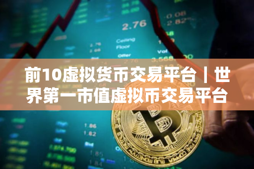 前10虚拟货币交易平台｜世界第一市值虚拟币交易平台