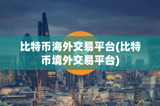 比特币海外交易平台(比特币境外交易平台)