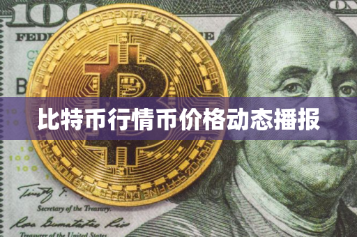 比特币行情币价格动态播报 比特币行情币价格动态播报