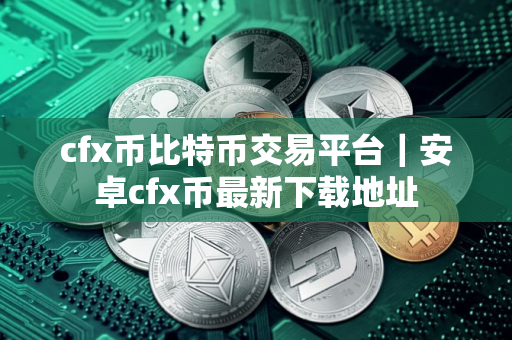 cfx币比特币交易平台｜安卓cfx币最新下载地址