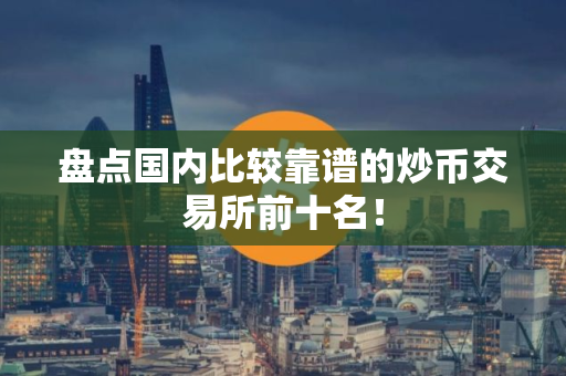 盘点国内比较靠谱的炒币交易所前十名！